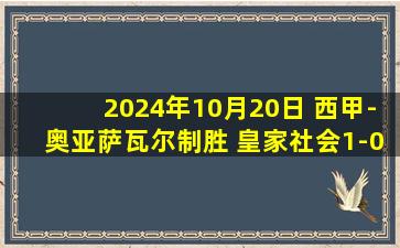 2024年10月20日 西甲-奥亚萨瓦尔制胜 皇家社会1-0赫罗纳